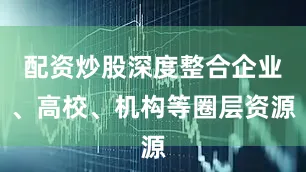 配资炒股深度整合企业、高校、机构等圈层资源