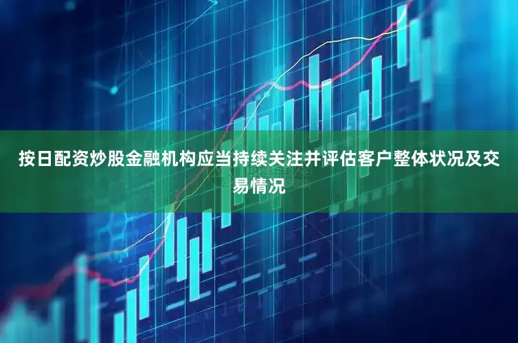 按日配资炒股金融机构应当持续关注并评估客户整体状况及交易情况