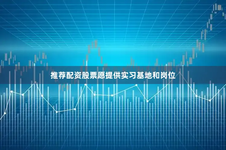 推荐配资股票愿提供实习基地和岗位