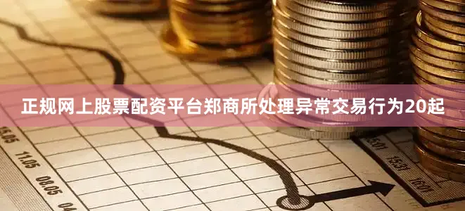 正规网上股票配资平台郑商所处理异常交易行为20起