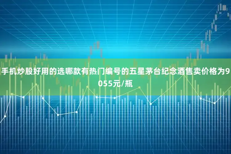 手机炒股好用的选哪款有热门编号的五星茅台纪念酒售卖价格为9055元/瓶
