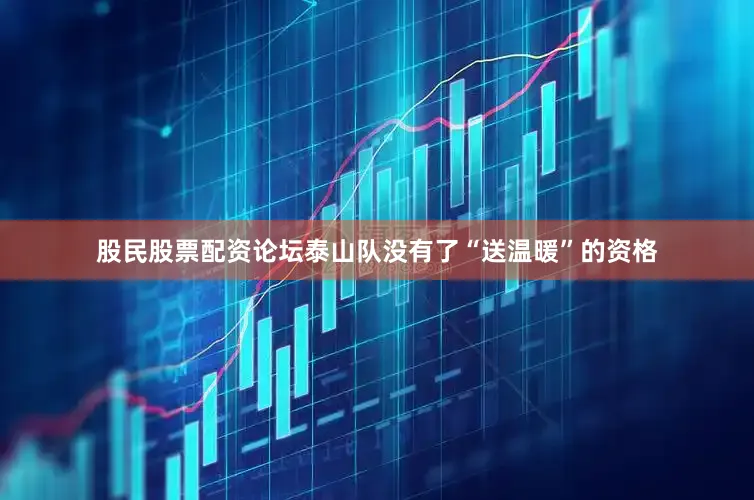 股民股票配资论坛泰山队没有了“送温暖”的资格