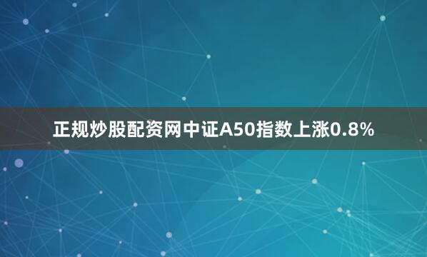 正规炒股配资网中证A50指数上涨0.8%