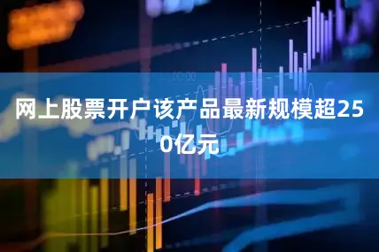 网上股票开户该产品最新规模超250亿元