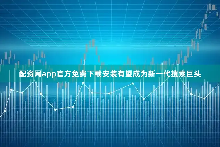配资网app官方免费下载安装有望成为新一代搜索巨头