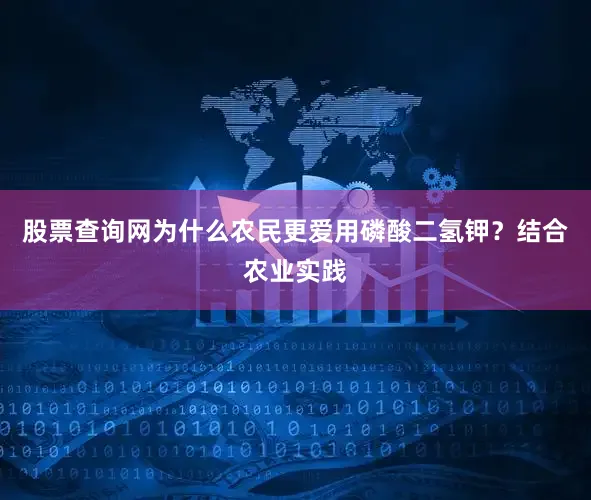 股票查询网为什么农民更爱用磷酸二氢钾？结合农业实践