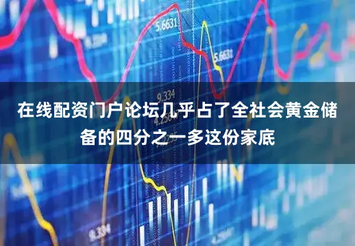 在线配资门户论坛几乎占了全社会黄金储备的四分之一多这份家底