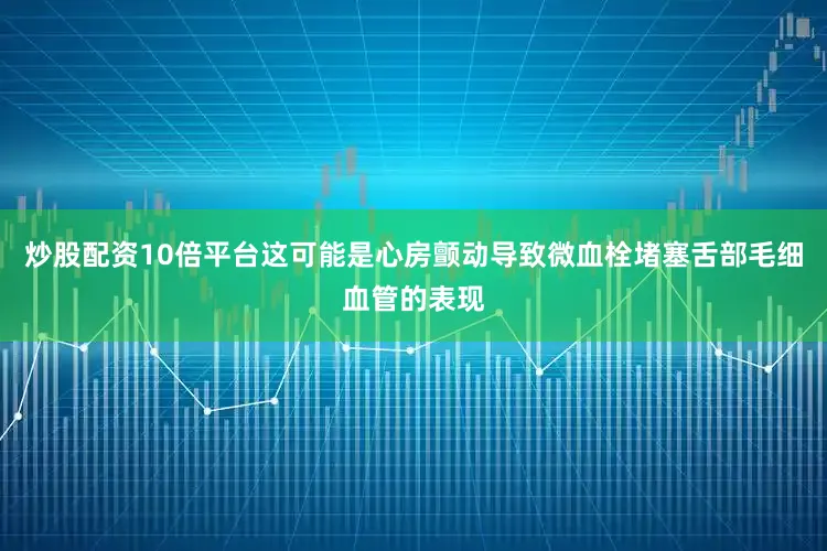 炒股配资10倍平台这可能是心房颤动导致微血栓堵塞舌部毛细血管的表现