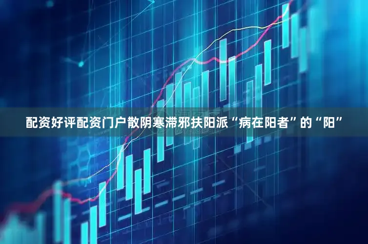 配资好评配资门户散阴寒滞邪扶阳派“病在阳者”的“阳”