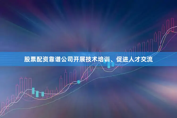 股票配资靠谱公司开展技术培训、促进人才交流