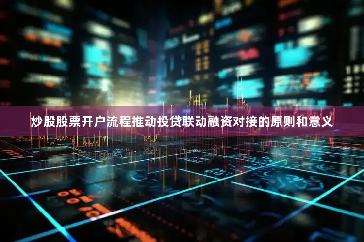 炒股股票开户流程推动投贷联动融资对接的原则和意义