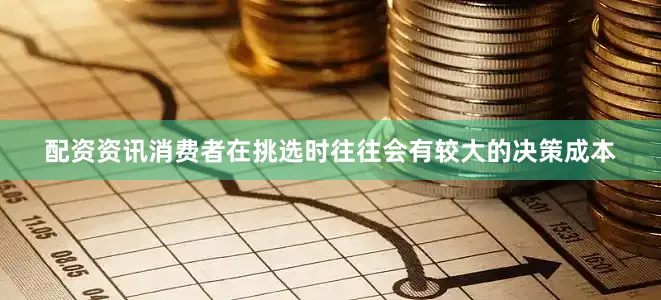 配资资讯消费者在挑选时往往会有较大的决策成本