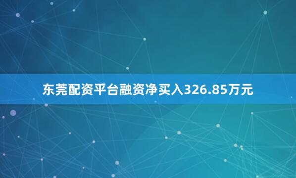 东莞配资平台融资净买入326.85万元