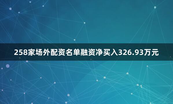 258家场外配资名单融资净买入326.93万元