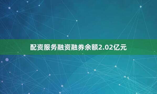 配资服务融资融券余额2.02亿元
