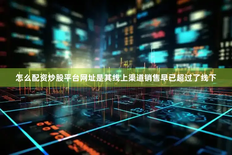 怎么配资炒股平台网址是其线上渠道销售早已超过了线下