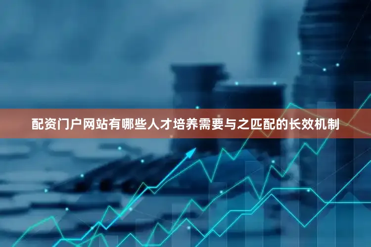 配资门户网站有哪些人才培养需要与之匹配的长效机制