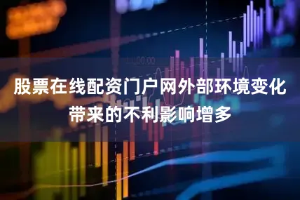 股票在线配资门户网外部环境变化带来的不利影响增多