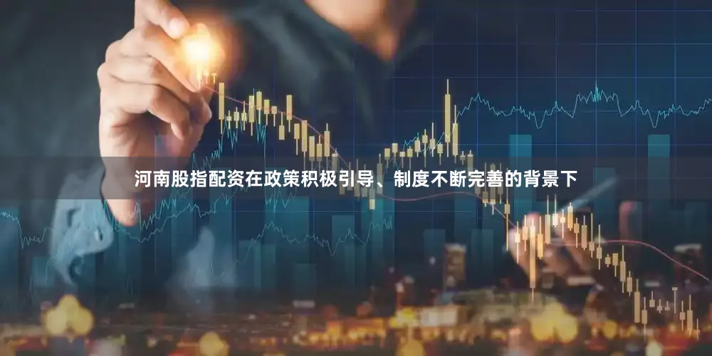 河南股指配资在政策积极引导、制度不断完善的背景下
