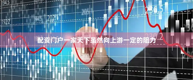 配资门户一家天下虽然向上游一定的阻力