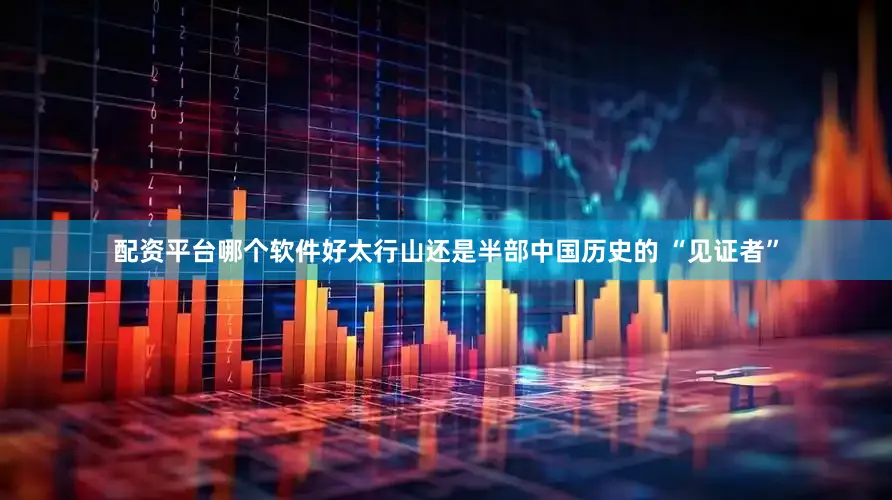 配资平台哪个软件好太行山还是半部中国历史的 “见证者”