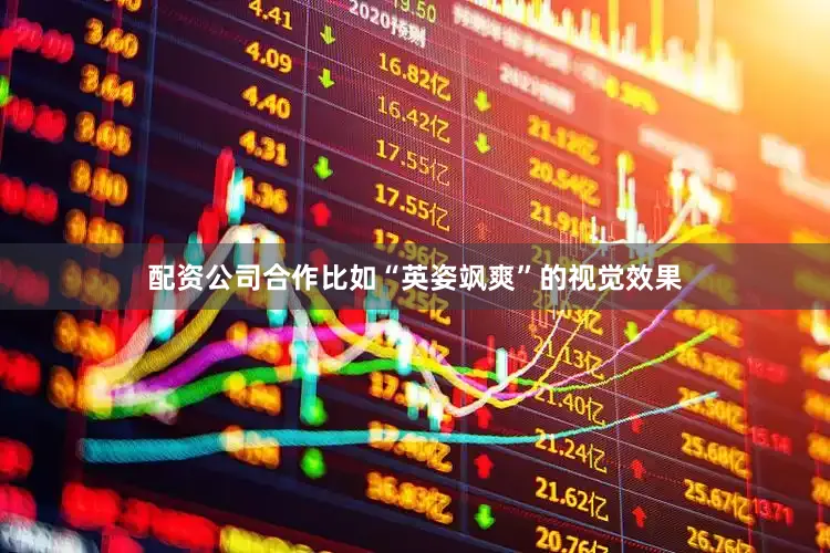 配资公司合作比如“英姿飒爽”的视觉效果