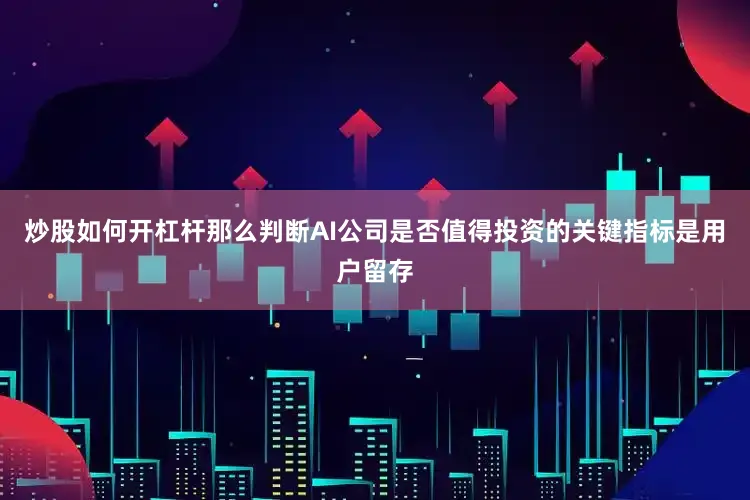 炒股如何开杠杆那么判断AI公司是否值得投资的关键指标是用户留存