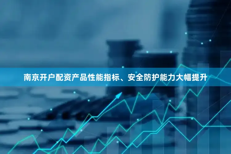 南京开户配资产品性能指标、安全防护能力大幅提升