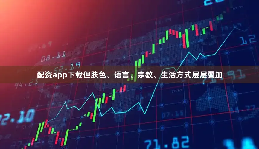 配资app下载但肤色、语言、宗教、生活方式层层叠加