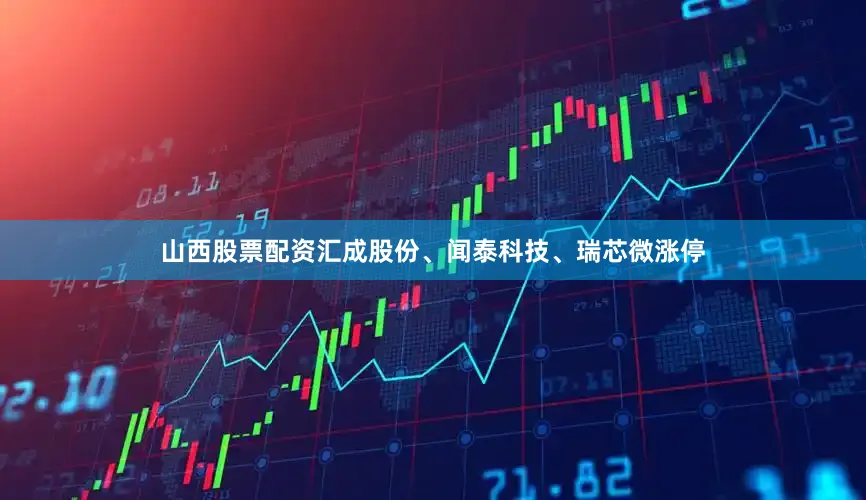 山西股票配资汇成股份、闻泰科技、瑞芯微涨停