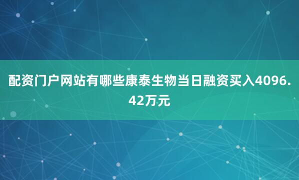 配资门户网站有哪些康泰生物当日融资买入4096.42万元