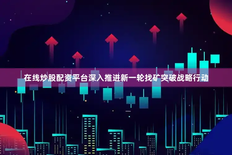 在线炒股配资平台深入推进新一轮找矿突破战略行动