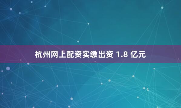 杭州网上配资实缴出资 1.8 亿元