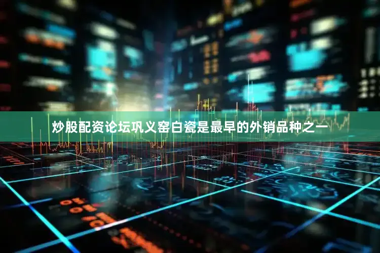 炒股配资论坛巩义窑白瓷是最早的外销品种之一
