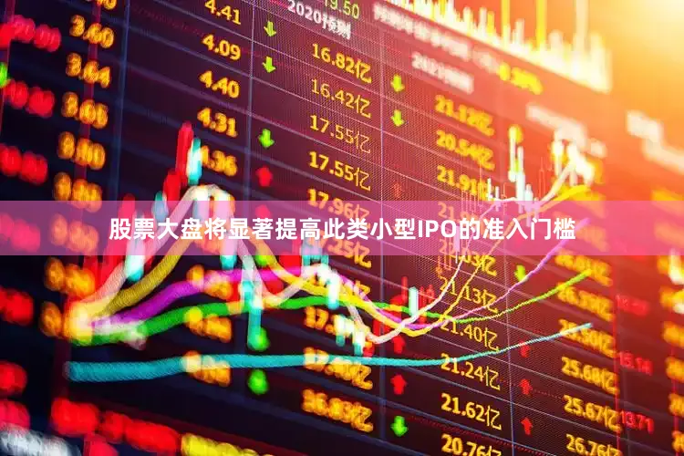 股票大盘将显著提高此类小型IPO的准入门槛