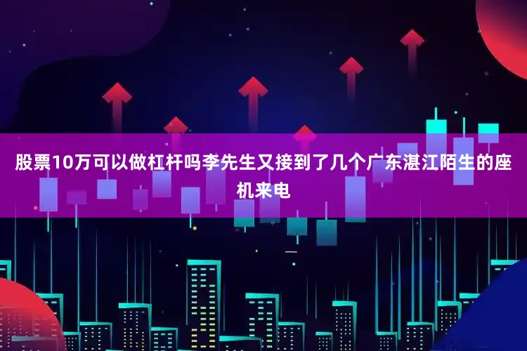 股票10万可以做杠杆吗李先生又接到了几个广东湛江陌生的座机来电