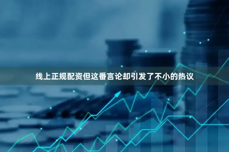 线上正规配资但这番言论却引发了不小的热议