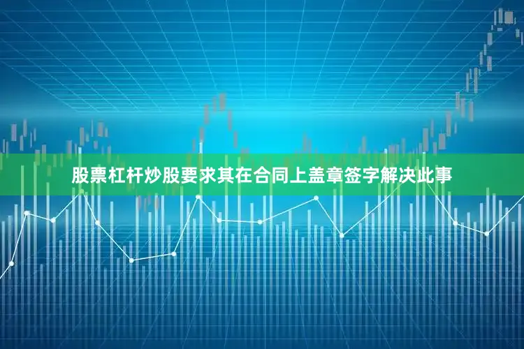 股票杠杆炒股要求其在合同上盖章签字解决此事