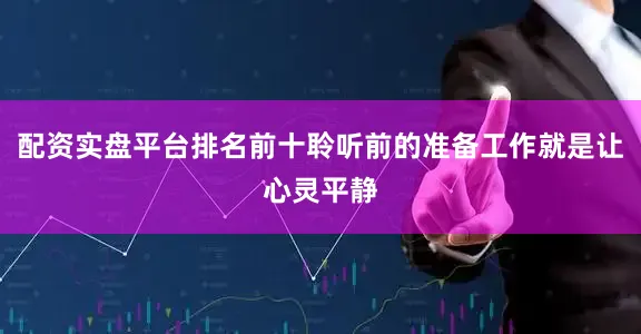 配资实盘平台排名前十聆听前的准备工作就是让心灵平静