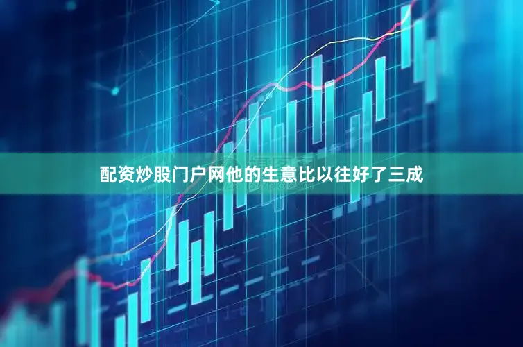 配资炒股门户网他的生意比以往好了三成