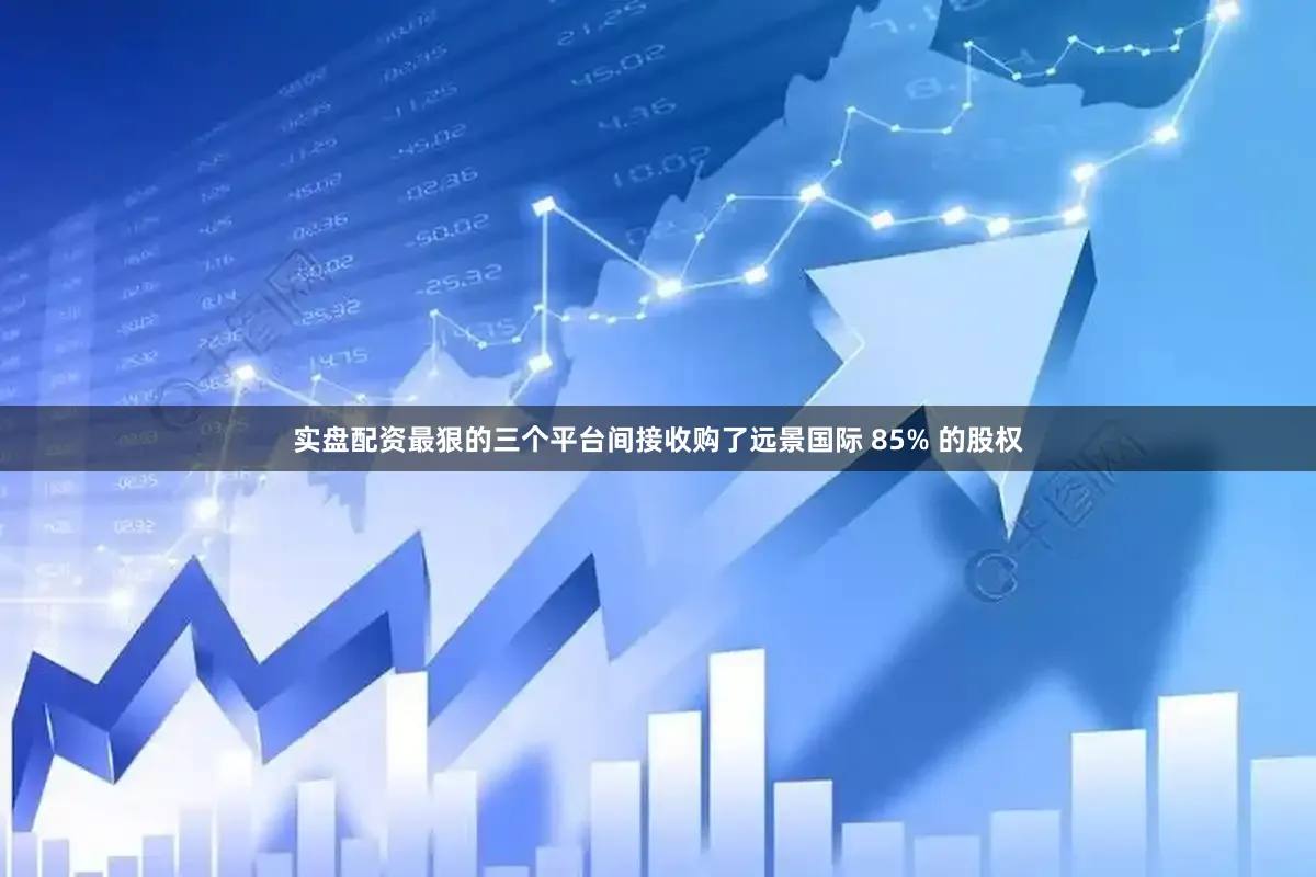 实盘配资最狠的三个平台间接收购了远景国际 85% 的股权
